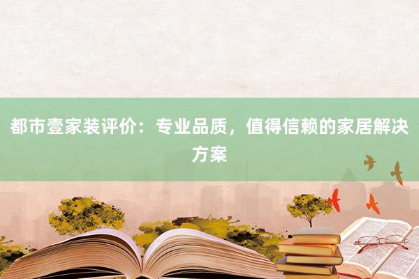 都市壹家装评价：专业品质，值得信赖的家居解决方案